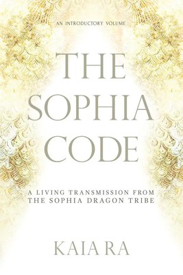 The Sophia Code A Living Transmission from The Sophia Dragon Tribe Kaia Ra Buch