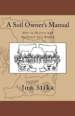 A Soil Owner's Manual: How to Restore and Maintain Soil Health by Jon Stika (Eng