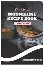 The Magic Moonshine Recipe Book: Distill Your Spirit - From Whiskey to Fruity De