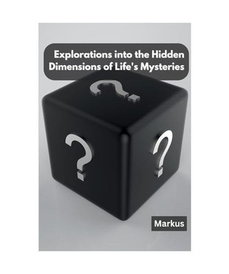 Explorations into the Hidden Dimensions of Life's Mysteries, Markus