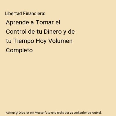 Libertad Financiera: Aprende a Tomar el Control de tu Dinero y de tu Tiempo Hoy 
