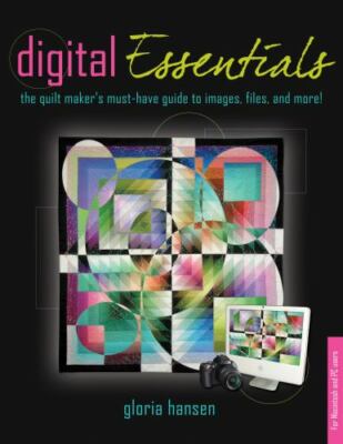 Digital Essentials : The Quilt Maker's Must-Have Guide to Images, Files, and...