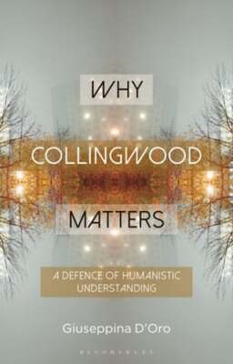 Why Collingwood Matters: A Defence of Humanistic Understanding by D'Oro: New