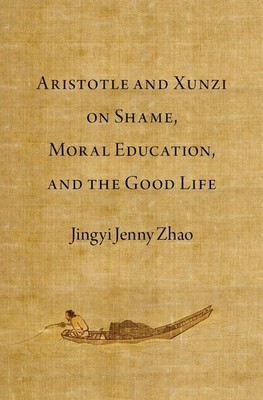 Aristotle and Xunzi on Shame, Moral Education, and the Good Life by Jingyi Jenny