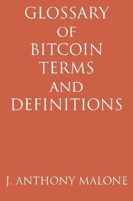 GLOSSARY OF BITCOIN TERMS AND DEFINITIONS By J. Anthony Malone **BRAND NEW**