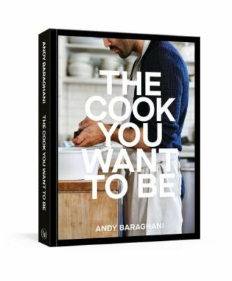 The Cook You Want to Be: Everyday Recipes to Impress [A Cookbook], Baraghani, An