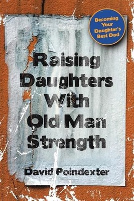 Raising Daughters With Old Man Strength: Becoming Your Daughter's Best Dad by Da