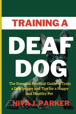 Training A Deaf Dog: The Essential Practical Guide to Train a Deaf Puppy and Tip