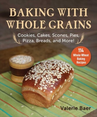 Baking With Whole Grains: Cookies, Cakes, Scones, Pies, Pizza, Breads, And ...