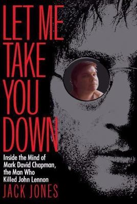 Let Me Take You Down: Inside the Mind of Mark David Chapman, the Man Who...