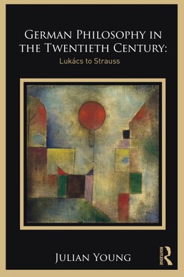 German Philosophy in the Twentieth Century: Lukács to Strauss by Julian Young