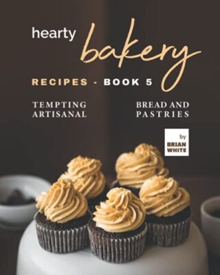 Hearty Bakery Recipes - Book 5: Tempting Artisanal Bread and Pastries by ...