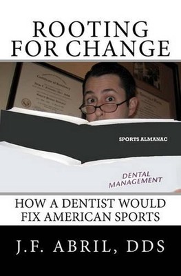 Rooting For Change: How a Dentist Would Fix American Sports by J.F. Abril Dds (E
