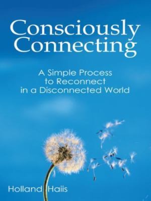 Consciously Connecting: A Simple Process to Reconnect in a Disconnected World