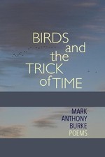 Birds and the Trick of Time: Poems by Mark Anthony Burke Paperback Book