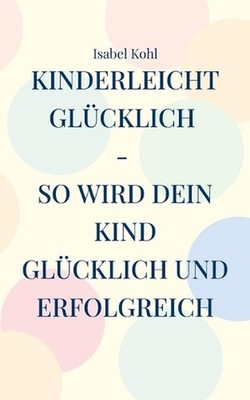 Kinderleicht glcklich - so wird dein Kind glcklich und erfolgreich: 10 Schritte,