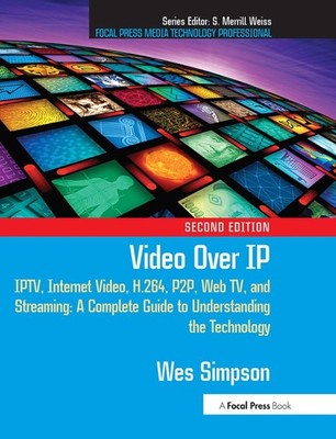 Video Over IP: IPTV, Internet Video, H.264, P2P, Web TV, and Streaming: A Comple