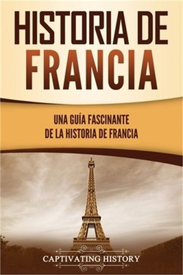 Historia de Francia: Una gu�a fascinante de la historia de Francia (Paperback or