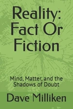Reality: Fact Or Fiction: Mind, Matter, and the Shadows of Doubt by Dave Millike