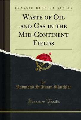 Waste of Oil and Gas in the Mid-Continent Fields (Classic Reprint)