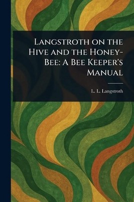 Langstroth on the Hive and the Honey-Bee: A Bee Keeper's Manual by L.L. Langstro