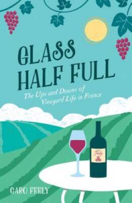 Glass Half Full: The Ups and Downs of Vineyard Life in France (The Caro F - GOOD