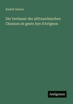 Die Verfasser der altfranzsischen Chanson de geste Aye d'Avignon by Rudolf Oeste