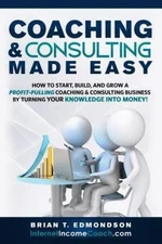 Coaching and Consulting Made Easy: How to Start, Build, and Grow a Profit-Pul...