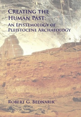 Creating the Human Past: An Epistemology of Pleistocene Archaeology by Robert G.