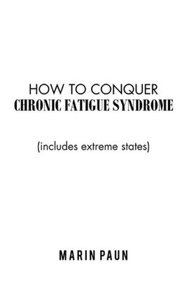 How to Conquer Chronic Fatigue Syndrome: (Includes Extreme States) by Marin Paun