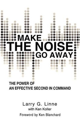 Make the Noise Go Away: The Power of an Effective Second-in-Command by Larry G.