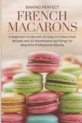 Baking Perfect French Macarons: A Beginner's Guide with 30 Easy-to-Follow Shell 