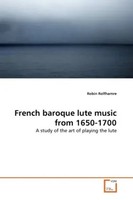 French Baroque Lute Music From 1650-1700 A Study Of The Art Of Playing The Lute