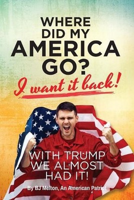 Where Did My America Go?: I Want It Back! With Trump We Almost Had It! by Bj Mel