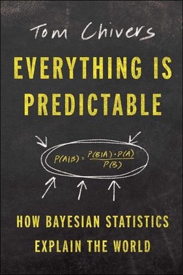 Everything Is Predictable: How Bayesian Statistics Explain Our World by Tom Chiv