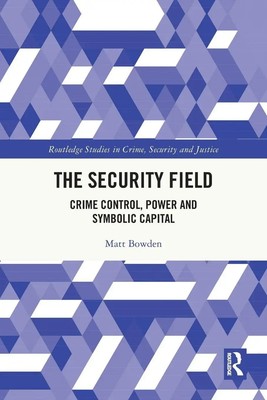 The Security Field Crime Control, Power and Symbolic Capital Matt Bowden Buch