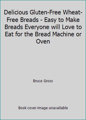 Delicious Gluten-Free Wheat-Free Breads - Easy to Make Breads Everyone will...