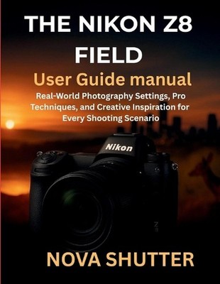 The Nikon Z8 Field User Guide Manual: Real-World Photography Settings, Pro Techn