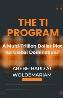 The TI Program: A Multi-Trillion Dollar Plot for Global Domination? by Abebe-Bar