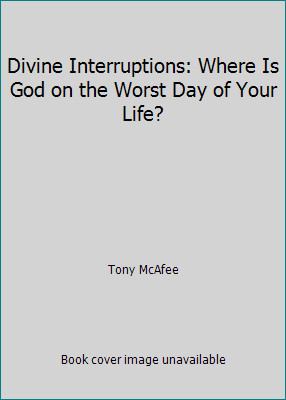 Divine Interruptions: Where Is God on the Worst Day of Your Life? by Tony McAfee