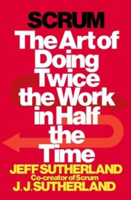 Scrum: The Art of Doing Twice the Work in Half the Time by Jeff Sutherland: New