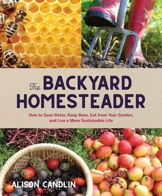 Backyard Homesteader: How to Save Water, Keep Bees, Eat from Your Garden, and Li