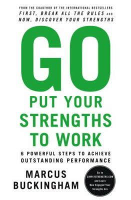 Go Put Your Strengths to Work: 6 Powerful Steps to Achieve Outstanding Performa