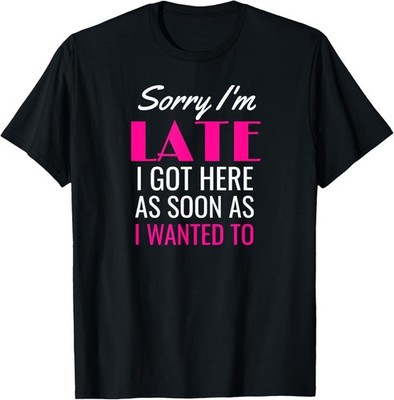 Sorry I_m Late I Got Here As Soon As I Wanted To Funny Gift Unisex T-Shirt