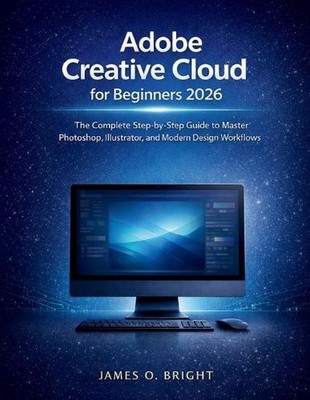 Adobe Creative Cloud for Beginners 2026: The Complete Step-by-Step Guide to Mast