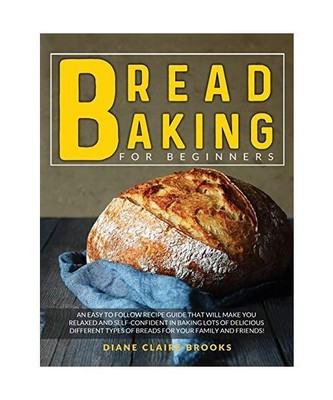 Bread Baking for Beginners: An easy to follow recipe guide that will make you re