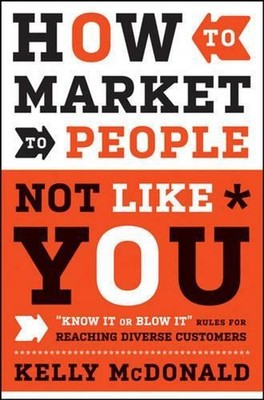 How to Market to People Not Like You: ''Know It or Blow It'' Rules for Reaching Di