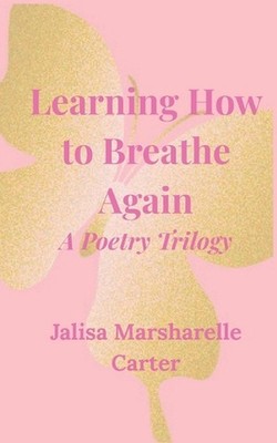 Learning How To Breath Again: A Poetry Trilogy by Jalisa Marsharelle Carter Pape