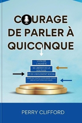 Courage de Parler Quiconque: Vaincre l'anxi?t?, se lib?rer de la solitude et de 