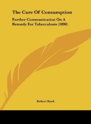 THE CURE OF CONSUMPTION: FURTHER COMMUNICATION ON A REMEDY By Robert Koch *NEW*